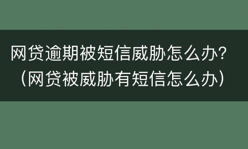 网贷逾期被短信威胁怎么办？（网贷被威胁有短信怎么办）