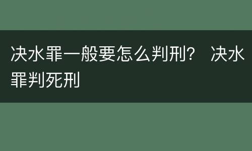 决水罪一般要怎么判刑？ 决水罪判死刑