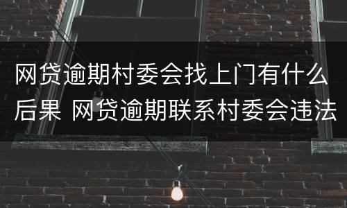 网贷逾期村委会找上门有什么后果 网贷逾期联系村委会违法吗