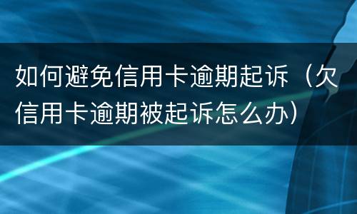 如何避免信用卡逾期起诉（欠信用卡逾期被起诉怎么办）