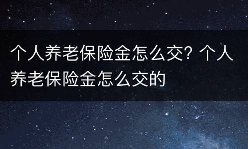 个人养老保险金怎么交? 个人养老保险金怎么交的