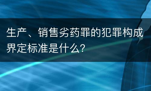 生产、销售劣药罪的犯罪构成界定标准是什么？
