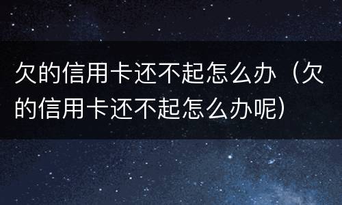 欠的信用卡还不起怎么办（欠的信用卡还不起怎么办呢）