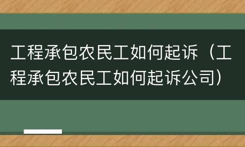 工程承包农民工如何起诉（工程承包农民工如何起诉公司）