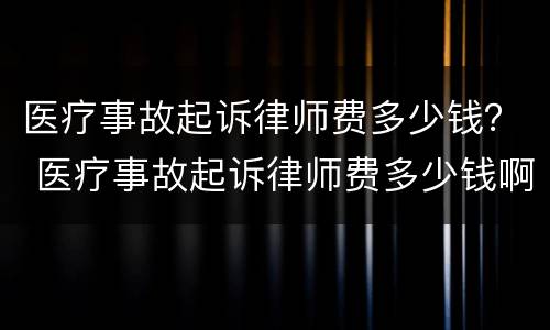 医疗事故起诉律师费多少钱？ 医疗事故起诉律师费多少钱啊