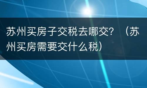 苏州买房子交税去哪交？（苏州买房需要交什么税）