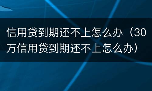 信用贷到期还不上怎么办（30万信用贷到期还不上怎么办）