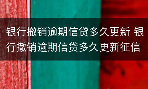 银行撤销逾期信贷多久更新 银行撤销逾期信贷多久更新征信