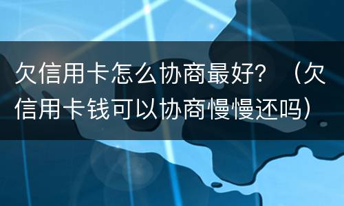 欠信用卡怎么协商最好？（欠信用卡钱可以协商慢慢还吗）