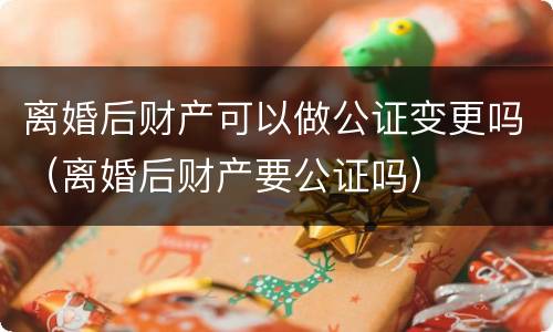 离婚后财产可以做公证变更吗（离婚后财产要公证吗）