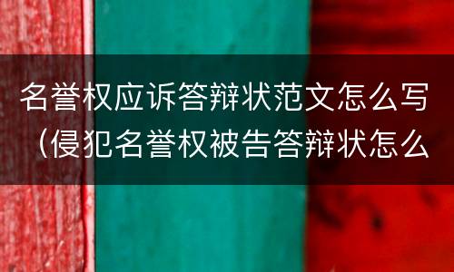 名誉权应诉答辩状范文怎么写（侵犯名誉权被告答辩状怎么写）