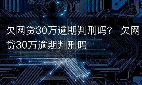 欠网贷30万逾期判刑吗？ 欠网贷30万逾期判刑吗