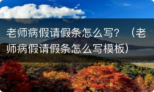 老师病假请假条怎么写？（老师病假请假条怎么写模板）