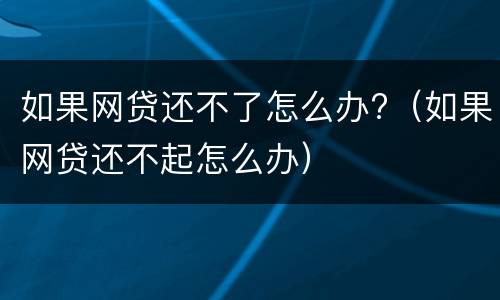 如果网贷还不了怎么办?（如果网贷还不起怎么办）