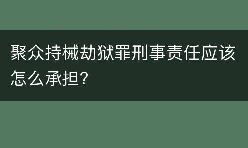 聚众持械劫狱罪刑事责任应该怎么承担?
