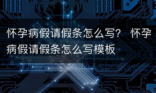 怀孕病假请假条怎么写？ 怀孕病假请假条怎么写模板