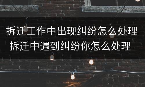 拆迁工作中出现纠纷怎么处理 拆迁中遇到纠纷你怎么处理