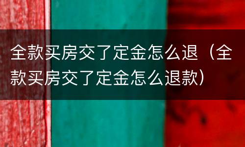 全款买房交了定金怎么退（全款买房交了定金怎么退款）