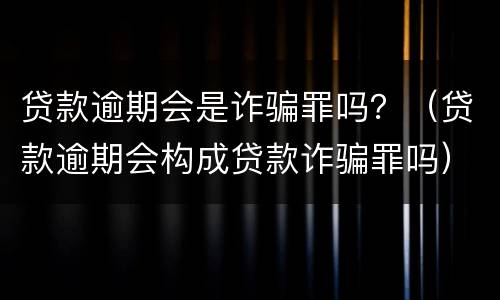 贷款逾期会是诈骗罪吗？（贷款逾期会构成贷款诈骗罪吗）