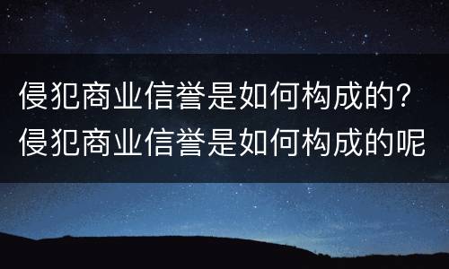 侵犯商业信誉是如何构成的? 侵犯商业信誉是如何构成的呢