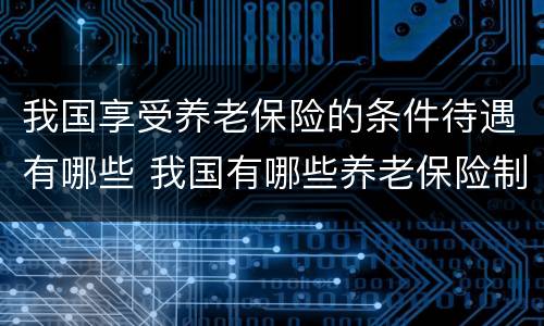 我国享受养老保险的条件待遇有哪些 我国有哪些养老保险制度