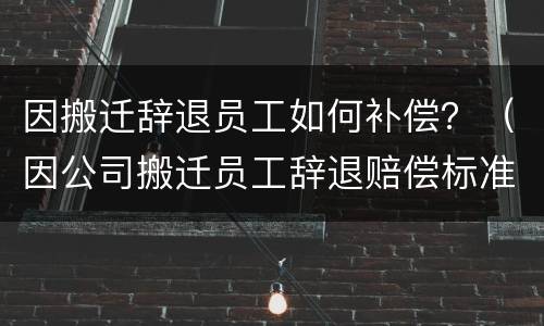因搬迁辞退员工如何补偿？（因公司搬迁员工辞退赔偿标准）