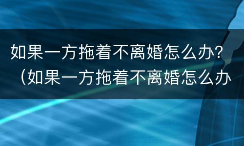 如果一方拖着不离婚怎么办？（如果一方拖着不离婚怎么办呢）