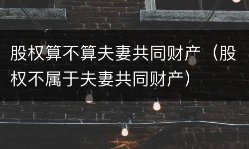股权算不算夫妻共同财产（股权不属于夫妻共同财产）