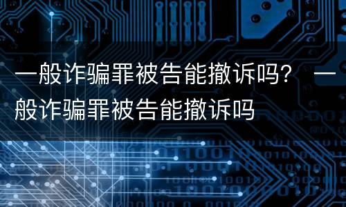 一般诈骗罪被告能撤诉吗？ 一般诈骗罪被告能撤诉吗