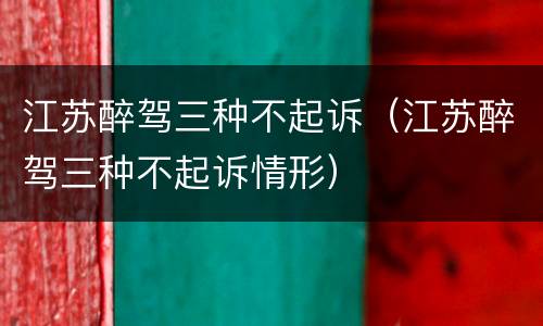 江苏醉驾三种不起诉（江苏醉驾三种不起诉情形）