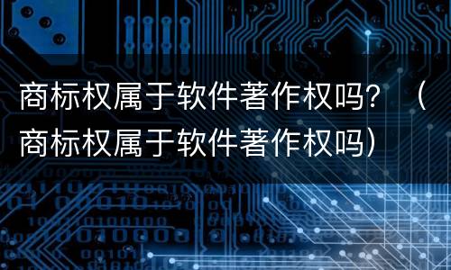 商标权属于软件著作权吗？（商标权属于软件著作权吗）