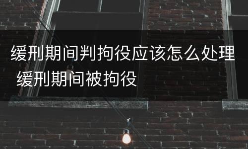 缓刑期间判拘役应该怎么处理 缓刑期间被拘役