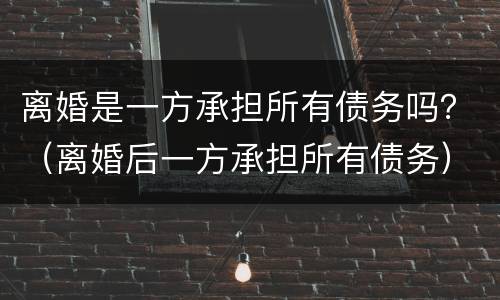 离婚是一方承担所有债务吗？（离婚后一方承担所有债务）