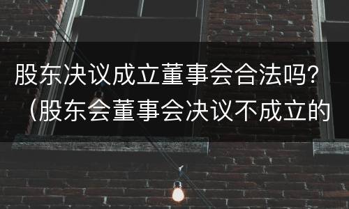 股东决议成立董事会合法吗？（股东会董事会决议不成立的情形）