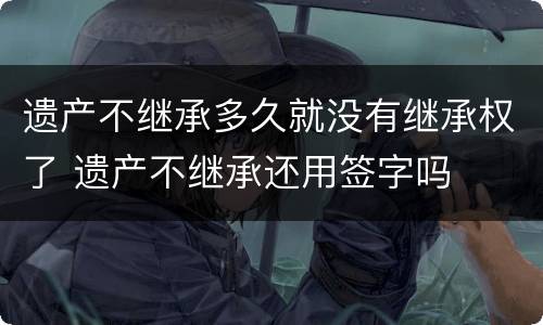 遗产不继承多久就没有继承权了 遗产不继承还用签字吗