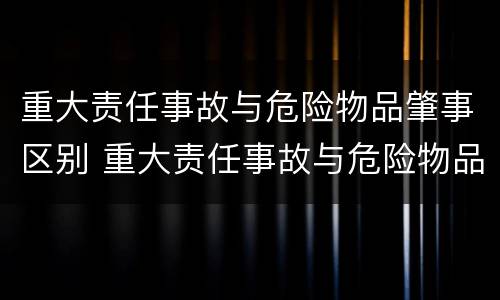 重大责任事故与危险物品肇事区别 重大责任事故与危险物品肇事区别在哪