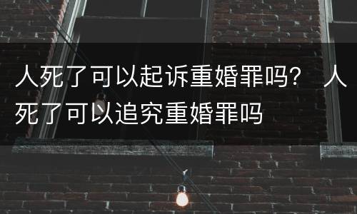 人死了可以起诉重婚罪吗？ 人死了可以追究重婚罪吗