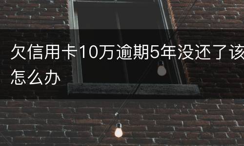 欠信用卡10万逾期5年没还了该怎么办