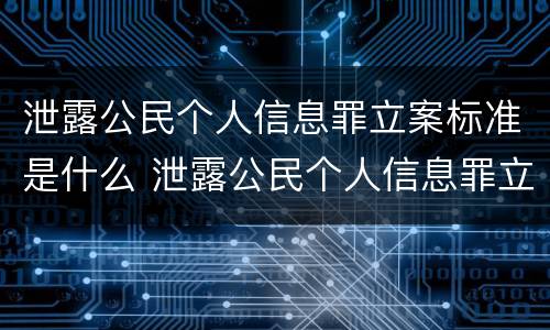 泄露公民个人信息罪立案标准是什么 泄露公民个人信息罪立案标准是什么