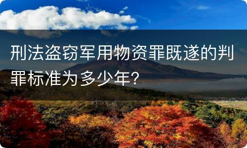 刑法盗窃军用物资罪既遂的判罪标准为多少年？