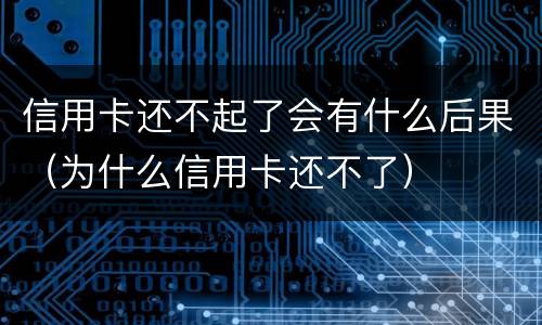 信用卡还不起了会有什么后果（为什么信用卡还不了）