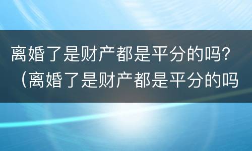离婚了是财产都是平分的吗？（离婚了是财产都是平分的吗）