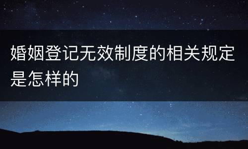 婚姻登记无效制度的相关规定是怎样的
