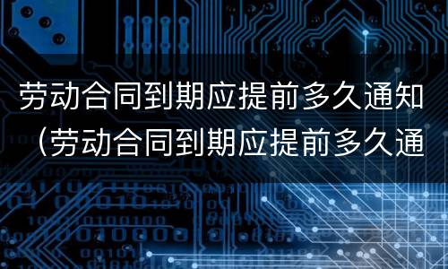 劳动合同到期应提前多久通知（劳动合同到期应提前多久通知不续签）