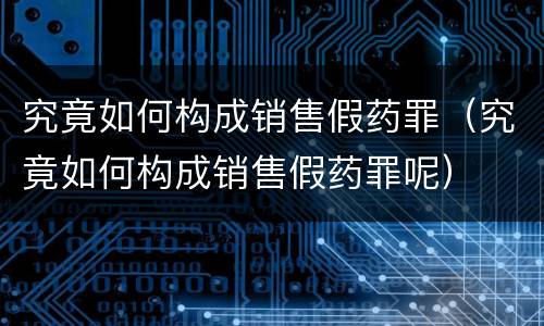 究竟如何构成销售假药罪（究竟如何构成销售假药罪呢）
