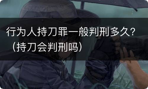 行为人持刀罪一般判刑多久？（持刀会判刑吗）