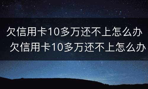 欠信用卡10多万还不上怎么办 欠信用卡10多万还不上怎么办呀