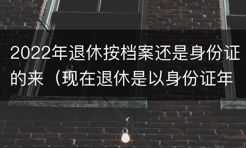 2022年退休按档案还是身份证的来（现在退休是以身份证年龄还是档案年龄）