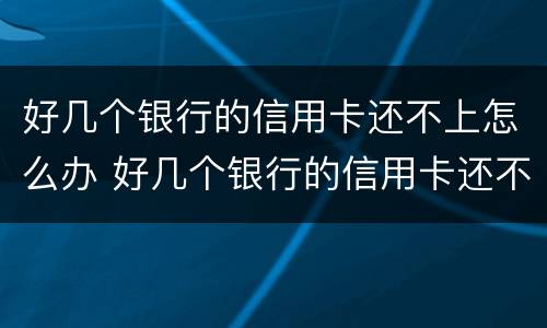 好几个银行的信用卡还不上怎么办 好几个银行的信用卡还不上怎么办呢