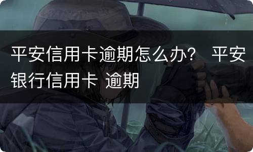 平安信用卡逾期怎么办？ 平安银行信用卡 逾期